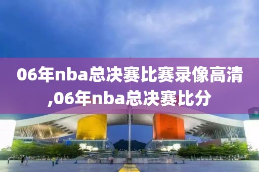 06年nba总决赛比赛录像高清,06年nba总决赛比分