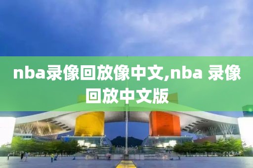 nba录像回放像中文,nba 录像回放中文版