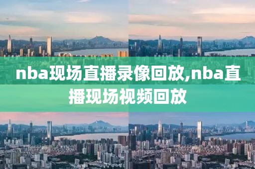 nba现场直播录像回放,nba直播现场视频回放