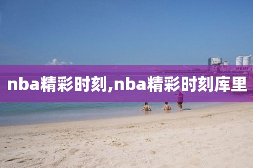 nba精彩时刻,nba精彩时刻库里