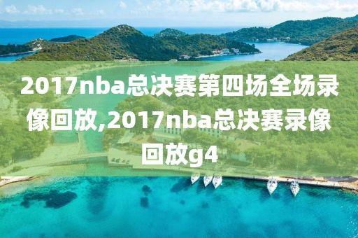 2017nba总决赛第四场全场录像回放,2017nba总决赛录像回放g4