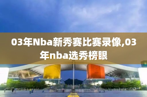 03年Nba新秀赛比赛录像,03年nba选秀榜眼