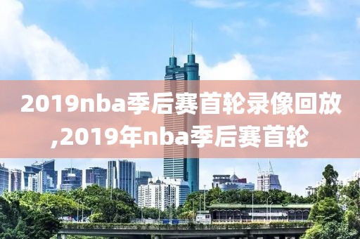 2019nba季后赛首轮录像回放,2019年nba季后赛首轮