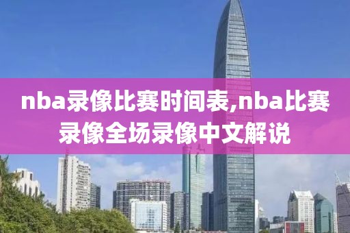 nba录像比赛时间表,nba比赛录像全场录像中文解说