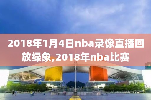 2018年1月4日nba录像直播回放绿象,2018年nba比赛