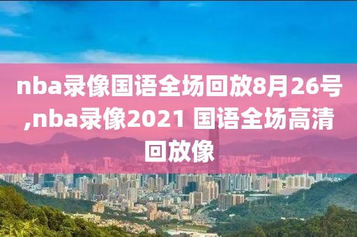 nba录像国语全场回放8月26号,nba录像2021 国语全场高清回放像