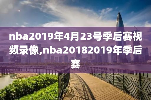 nba2019年4月23号季后赛视频录像,nba20182019年季后赛