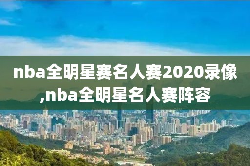 nba全明星赛名人赛2020录像,nba全明星名人赛阵容