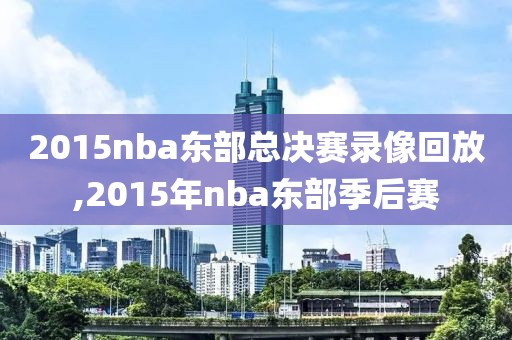2015nba东部总决赛录像回放,2015年nba东部季后赛