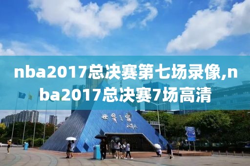 nba2017总决赛第七场录像,nba2017总决赛7场高清