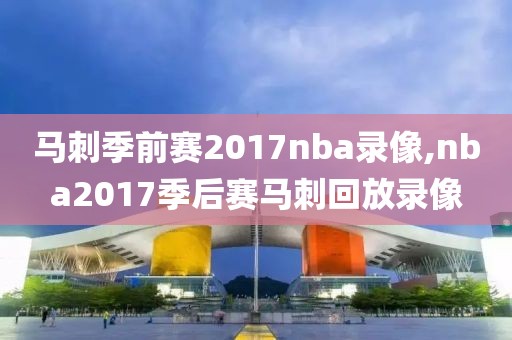 马刺季前赛2017nba录像,nba2017季后赛马刺回放录像