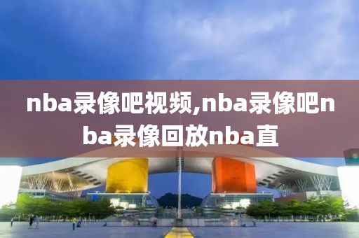 nba录像吧视频,nba录像吧nba录像回放nba直