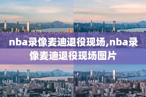nba录像麦迪退役现场,nba录像麦迪退役现场图片