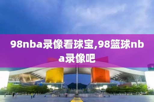 98nba录像看球宝,98篮球nba录像吧