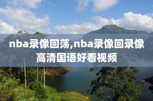 nba录像回荡,nba录像回录像高清国语好看视频