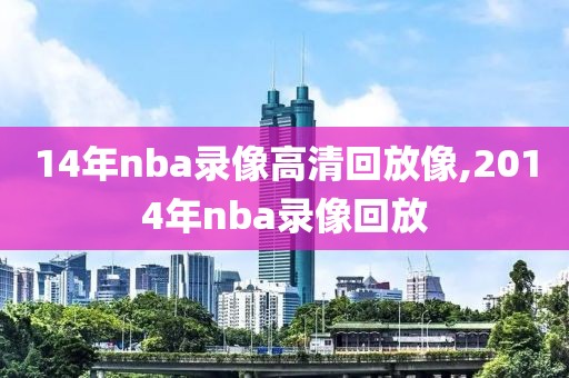14年nba录像高清回放像,2014年nba录像回放