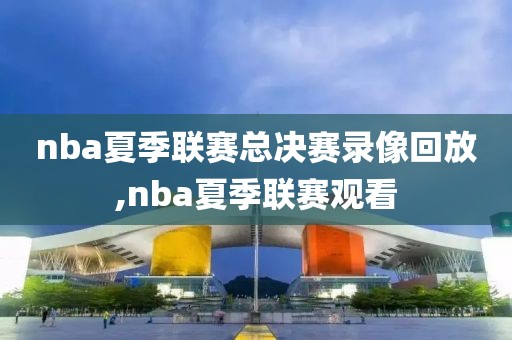 nba夏季联赛总决赛录像回放,nba夏季联赛观看