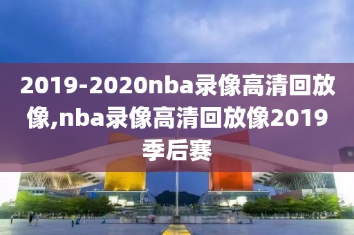 2019-2020nba录像高清回放像,nba录像高清回放像2019季后赛