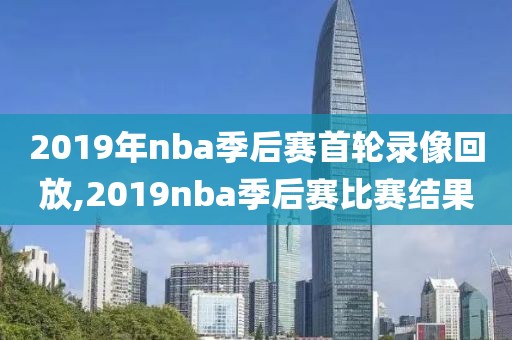 2019年nba季后赛首轮录像回放,2019nba季后赛比赛结果