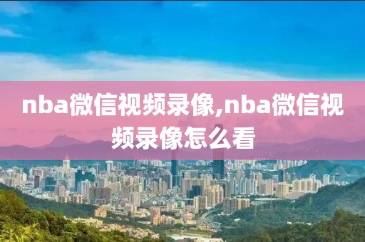 nba微信视频录像,nba微信视频录像怎么看