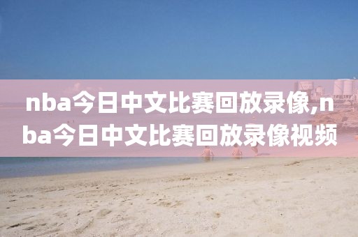 nba今日中文比赛回放录像,nba今日中文比赛回放录像视频