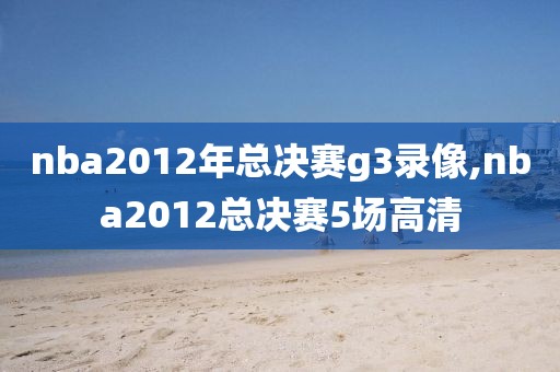 nba2012年总决赛g3录像,nba2012总决赛5场高清