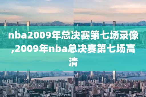 nba2009年总决赛第七场录像,2009年nba总决赛第七场高清