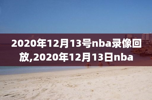 2020年12月13号nba录像回放,2020年12月13日nba