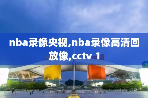 nba录像央视,nba录像高清回放像,cctv 1