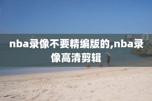 nba录像不要精编版的,nba录像高清剪辑
