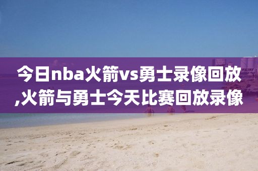 今日nba火箭vs勇士录像回放,火箭与勇士今天比赛回放录像