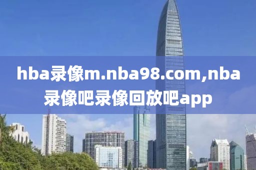 hba录像m.nba98.com,nba录像吧录像回放吧app