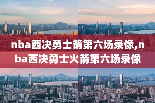 nba西决勇士箭第六场录像,nba西决勇士火箭第六场录像