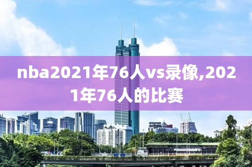 nba2021年76人vs录像,2021年76人的比赛