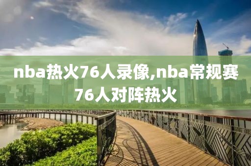 nba热火76人录像,nba常规赛76人对阵热火