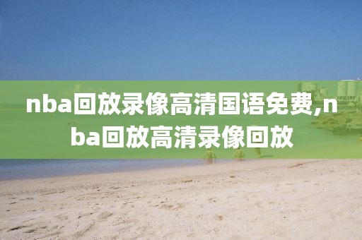 nba回放录像高清国语免费,nba回放高清录像回放