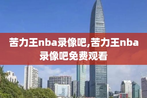 苦力王nba录像吧,苦力王nba录像吧免费观看