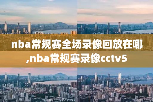 nba常规赛全场录像回放在哪,nba常规赛录像cctv5