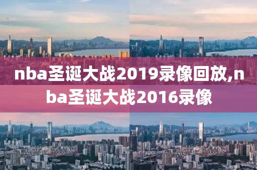 nba圣诞大战2019录像回放,nba圣诞大战2016录像