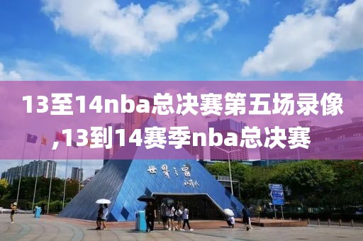 13至14nba总决赛第五场录像,13到14赛季nba总决赛