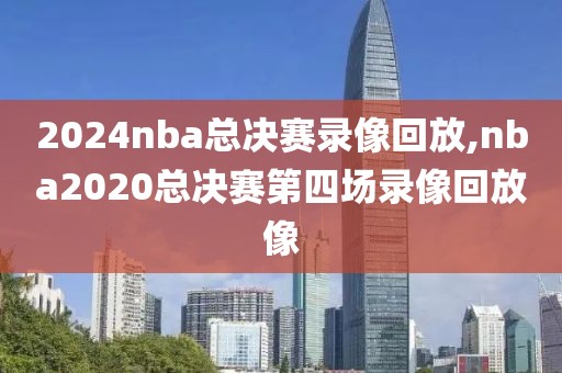 2024nba总决赛录像回放,nba2020总决赛第四场录像回放像