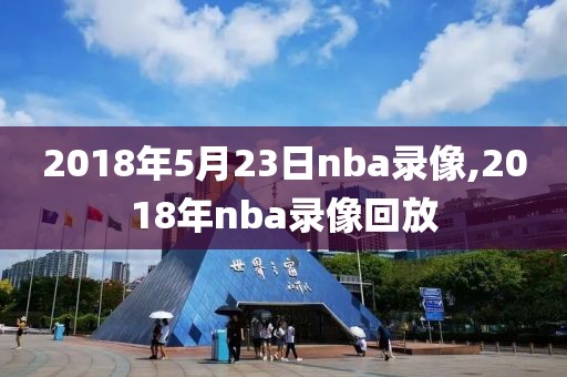 2018年5月23日nba录像,2018年nba录像回放