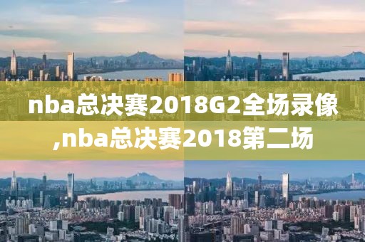 nba总决赛2018G2全场录像,nba总决赛2018第二场