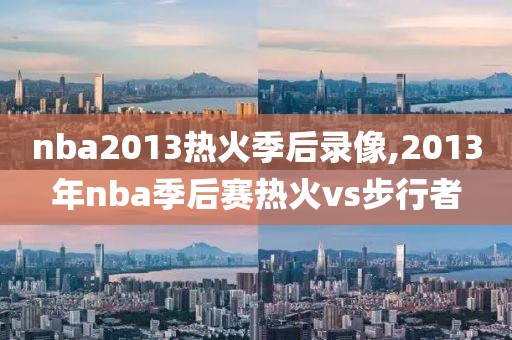 nba2013热火季后录像,2013年nba季后赛热火vs步行者