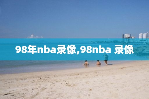 98年nba录像,98nba 录像