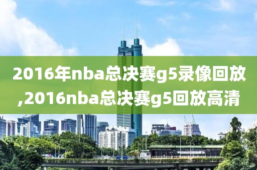 2016年nba总决赛g5录像回放,2016nba总决赛g5回放高清