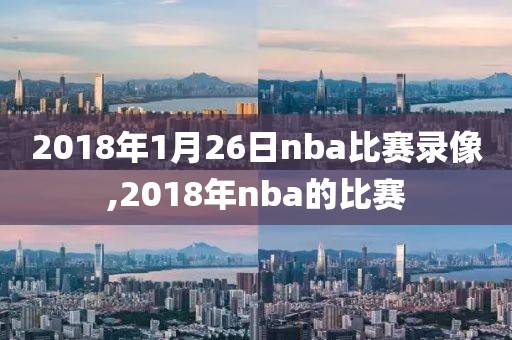 2018年1月26日nba比赛录像,2018年nba的比赛