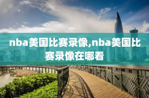 nba美国比赛录像,nba美国比赛录像在哪看