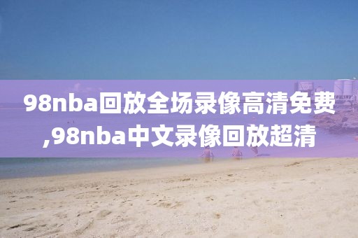 98nba回放全场录像高清免费,98nba中文录像回放超清