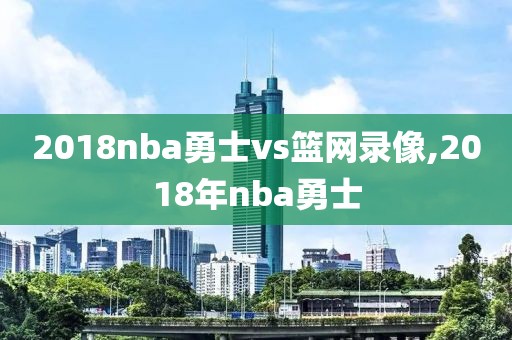 2018nba勇士vs篮网录像,2018年nba勇士